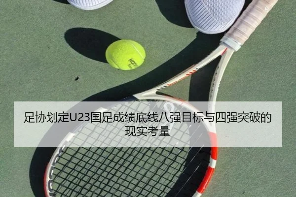 足协划定U23国足成绩底线八强目标与四强突破的现实考量