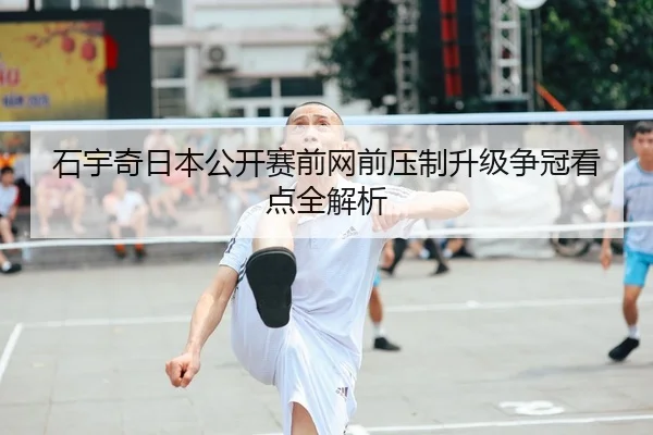 石宇奇日本公开赛前网前压制升级争冠看点全解析
